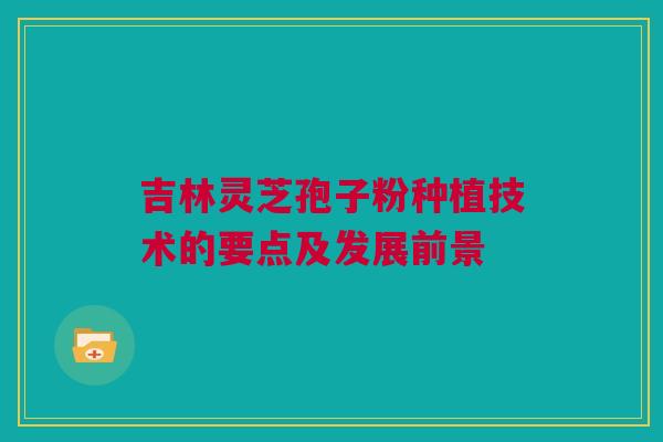 吉林灵芝孢子粉种植技术的要点及发展前景