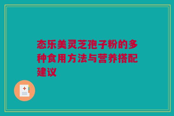 态乐美灵芝孢子粉的多种食用方法与营养搭配建议