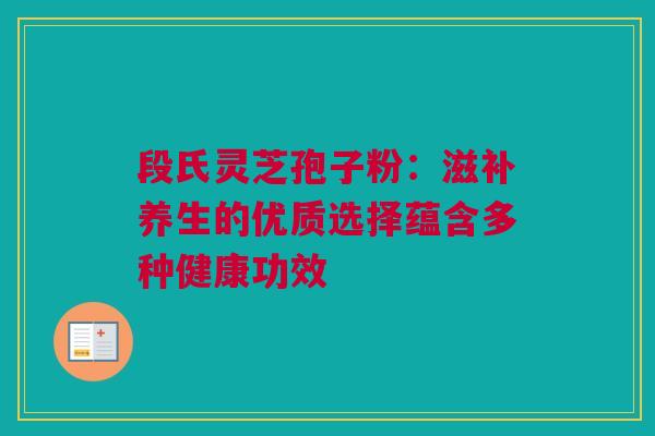 段氏灵芝孢子粉：滋补养生的优质选择蕴含多种健康功效