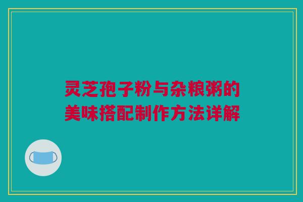 灵芝孢子粉与杂粮粥的美味搭配制作方法详解