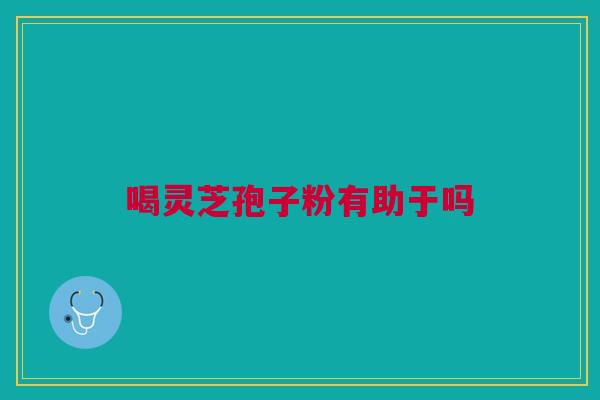 喝灵芝孢子粉有助于吗