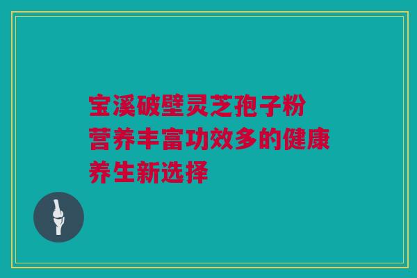 宝溪破壁灵芝孢子粉 营养丰富功效多的健康养生新选择