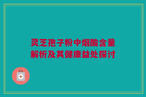 灵芝孢子粉中烟酸含量解析及其健康益处探讨