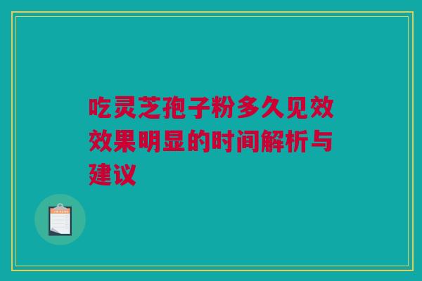 吃灵芝孢子粉多久见效效果明显的时间解析与建议