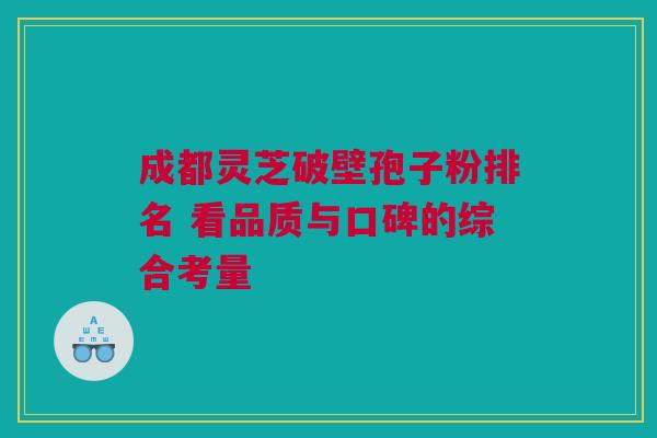 成都灵芝破壁孢子粉排名 看品质与口碑的综合考量