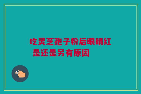 吃灵芝孢子粉后眼睛红 是还是另有原因