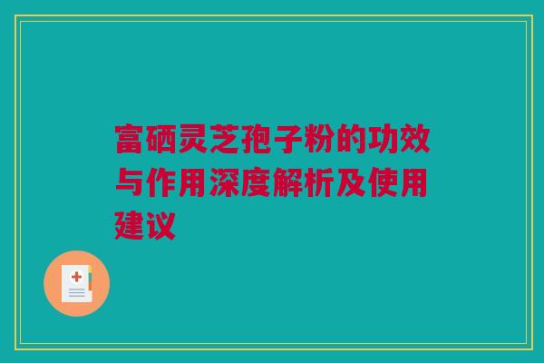 富硒灵芝孢子粉的功效与作用深度解析及使用建议
