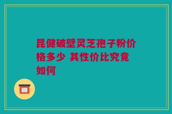 昆健破壁灵芝孢子粉价格多少 其性价比究竟如何