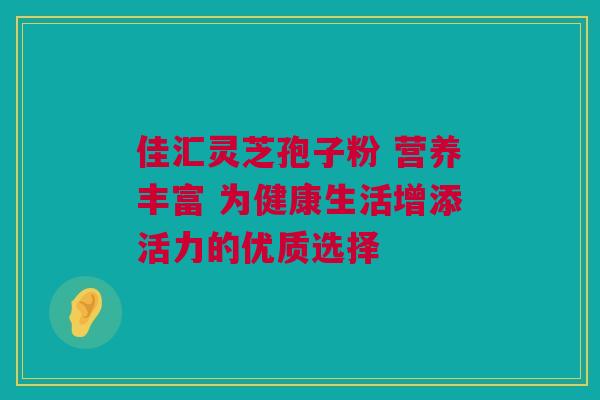 佳汇灵芝孢子粉 营养丰富 为健康生活增添活力的优质选择