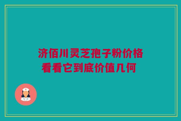 济佰川灵芝孢子粉价格 看看它到底价值几何