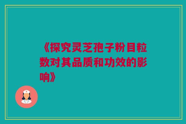 《探究灵芝孢子粉目粒数对其品质和功效的影响》