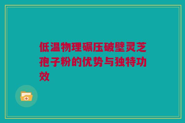 低温物理碾压破壁灵芝孢子粉的优势与独特功效