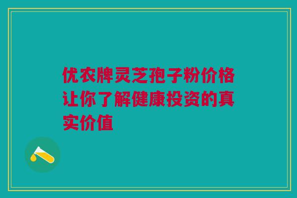 优农牌灵芝孢子粉价格让你了解健康投资的真实价值