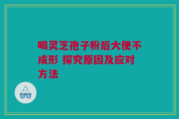 喝灵芝孢子粉后大便不成形 探究原因及应对方法