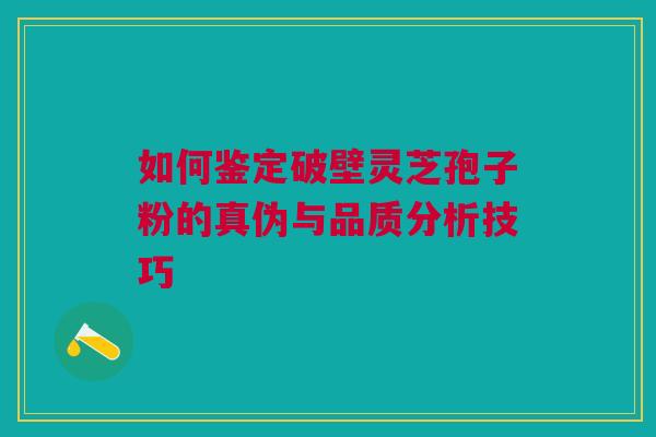 如何鉴定破壁灵芝孢子粉的真伪与品质分析技巧