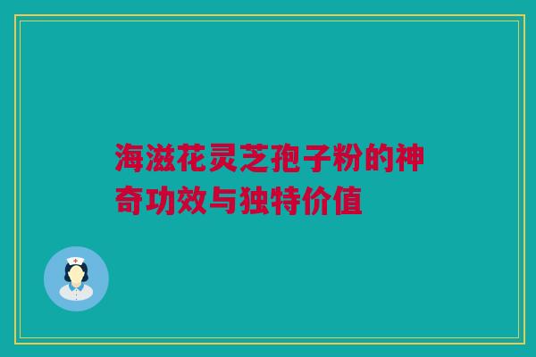 海滋花灵芝孢子粉的神奇功效与独特价值