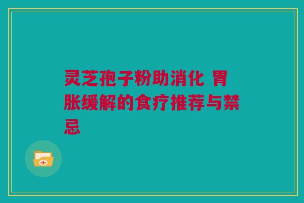 灵芝孢子粉助消化 胃胀缓解的食疗推荐与禁忌