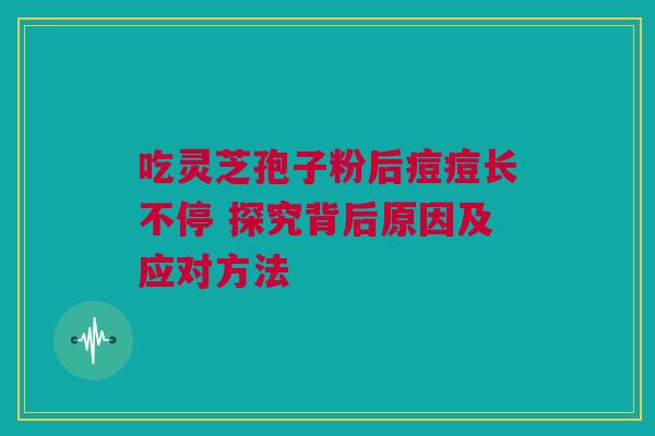 吃灵芝孢子粉后痘痘长不停 探究背后原因及应对方法