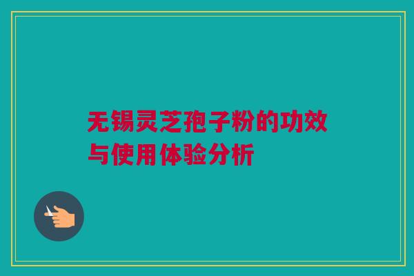 无锡灵芝孢子粉的功效与使用体验分析