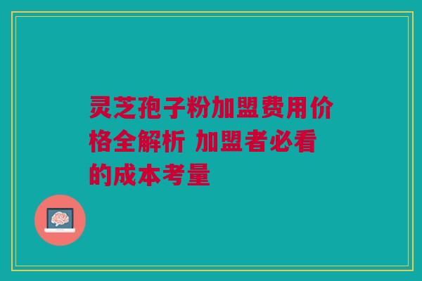 灵芝孢子粉加盟费用价格全解析 加盟者必看的成本考量