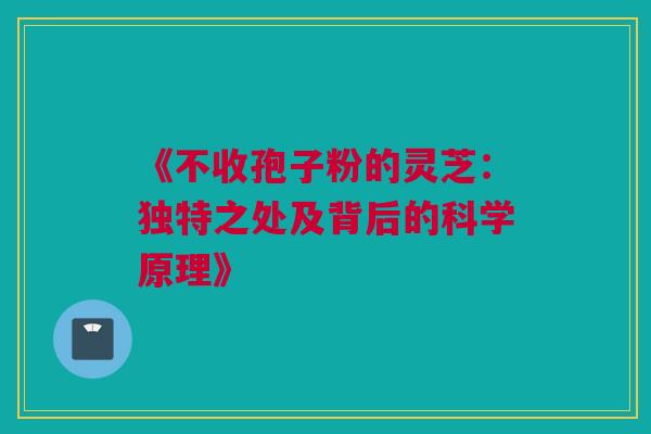 《不收孢子粉的灵芝：独特之处及背后的科学原理》