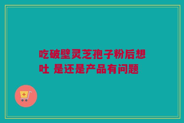 吃破壁灵芝孢子粉后想吐 是还是产品有问题
