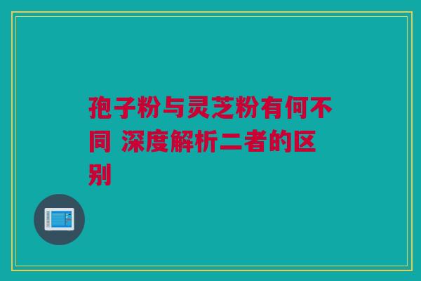 孢子粉与灵芝粉有何不同 深度解析二者的区别