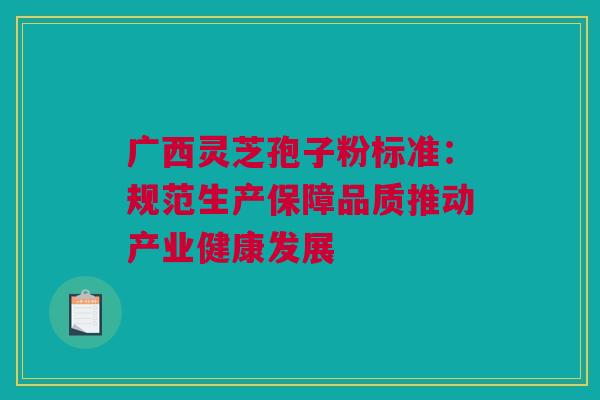 广西灵芝孢子粉标准：规范生产保障品质推动产业健康发展
