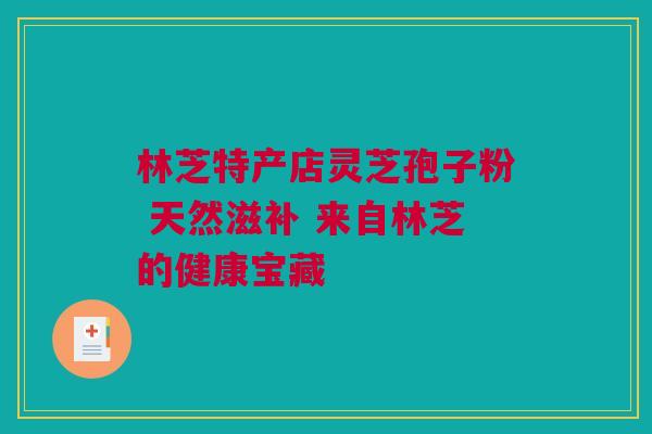 林芝特产店灵芝孢子粉 天然滋补 来自林芝的健康宝藏
