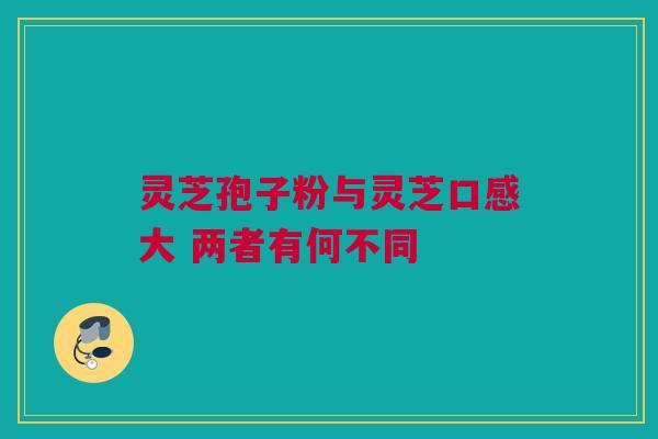 灵芝孢子粉与灵芝口感大 两者有何不同
