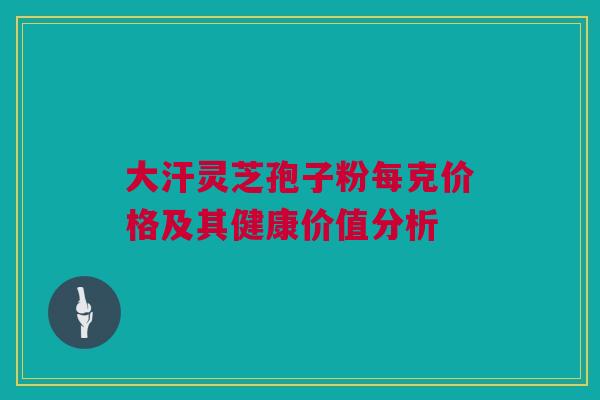 大汗灵芝孢子粉每克价格及其健康价值分析