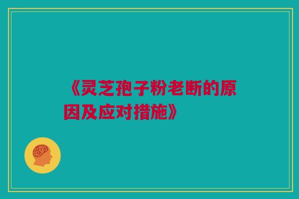 《灵芝孢子粉老断的原因及应对措施》