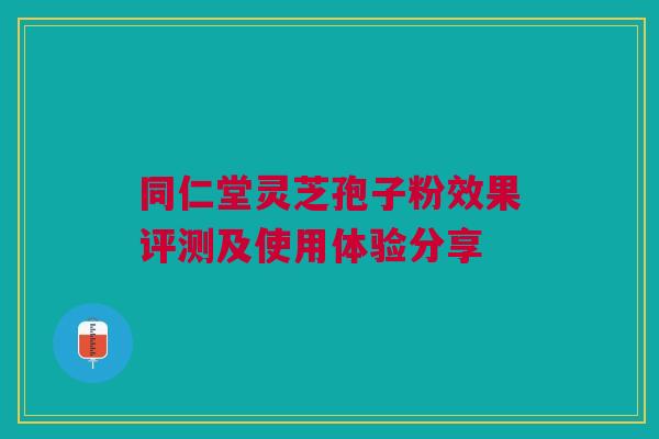 同仁堂灵芝孢子粉效果评测及使用体验分享