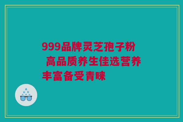 999品牌灵芝孢子粉 高品质养生佳选营养丰富备受青睐