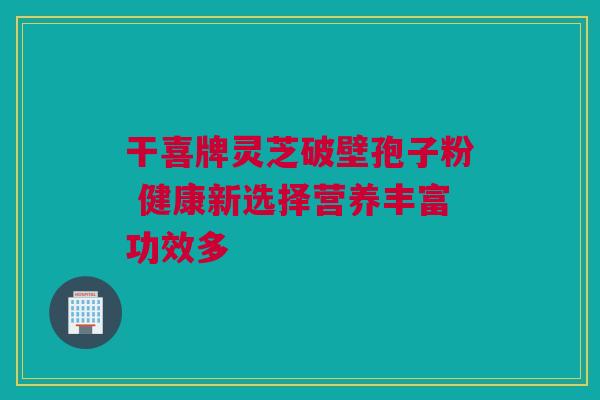干喜牌灵芝破壁孢子粉 健康新选择营养丰富功效多