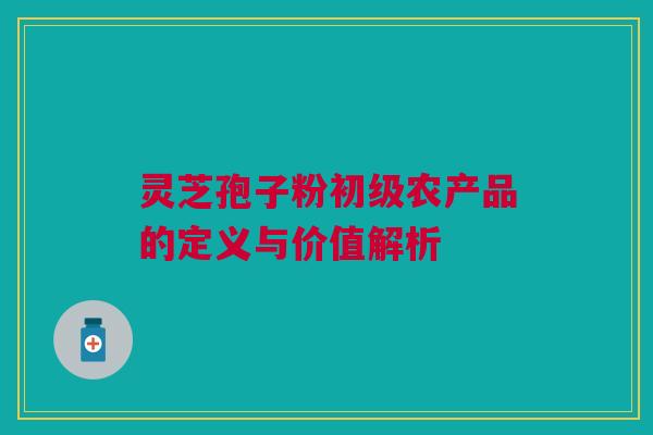 灵芝孢子粉初级农产品的定义与价值解析