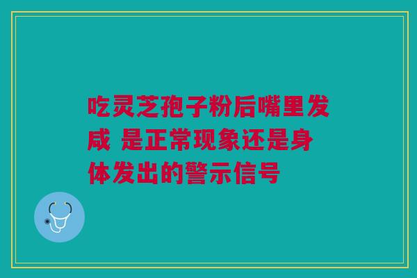 吃灵芝孢子粉后嘴里发咸 是正常现象还是身体发出的警示信号