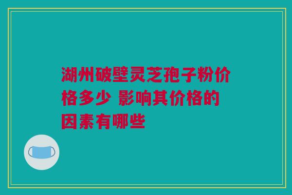 湖州破壁灵芝孢子粉价格多少 影响其价格的因素有哪些
