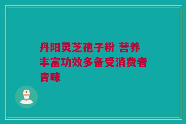 丹阳灵芝孢子粉 营养丰富功效多备受消费者青睐