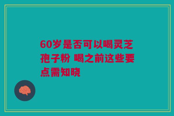 60岁是否可以喝灵芝孢子粉 喝之前这些要点需知晓