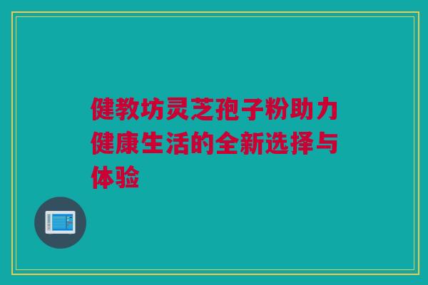 健教坊灵芝孢子粉助力健康生活的全新选择与体验