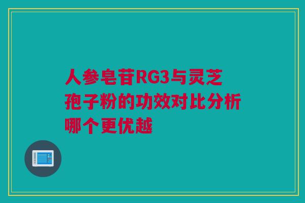 人参皂苷RG3与灵芝孢子粉的功效对比分析哪个更优越