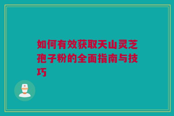 如何有效获取天山灵芝孢子粉的全面指南与技巧