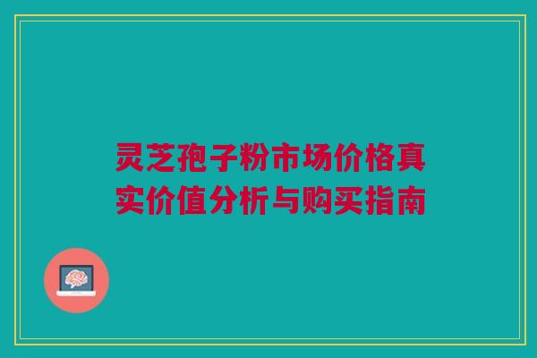 灵芝孢子粉市场价格真实价值分析与购买指南