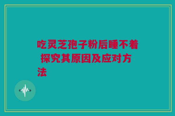吃灵芝孢子粉后睡不着 探究其原因及应对方法