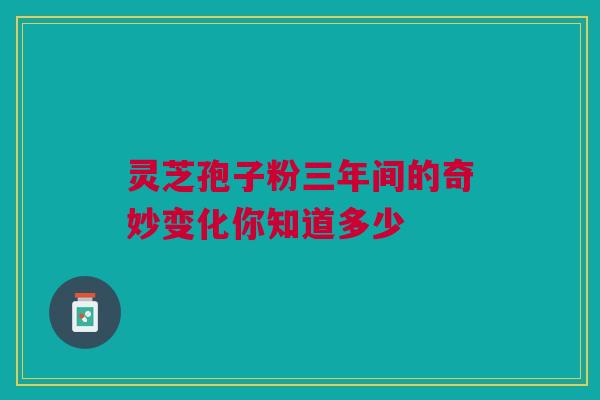 灵芝孢子粉三年间的奇妙变化你知道多少
