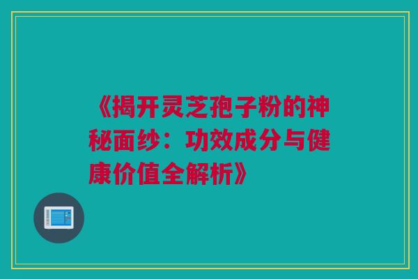 《揭开灵芝孢子粉的神秘面纱：功效成分与健康价值全解析》