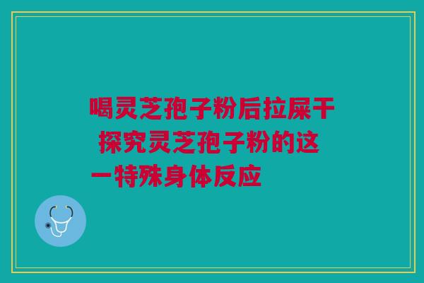 喝灵芝孢子粉后拉屎干 探究灵芝孢子粉的这一特殊身体反应
