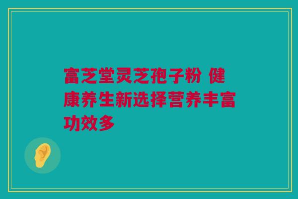 富芝堂灵芝孢子粉 健康养生新选择营养丰富功效多
