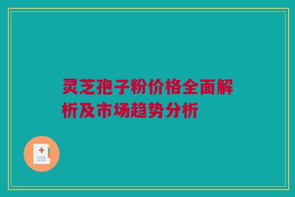 灵芝孢子粉价格全面解析及市场趋势分析